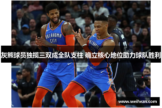 灰熊球员独揽三双成全队支柱 确立核心地位助力球队胜利