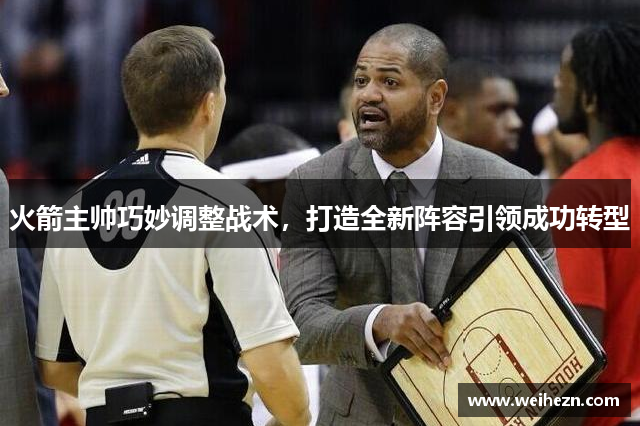 火箭主帅巧妙调整战术，打造全新阵容引领成功转型