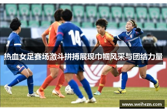 热血女足赛场激斗拼搏展现巾帼风采与团结力量
