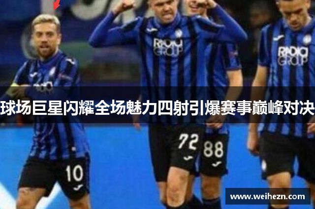 球场巨星闪耀全场魅力四射引爆赛事巅峰对决