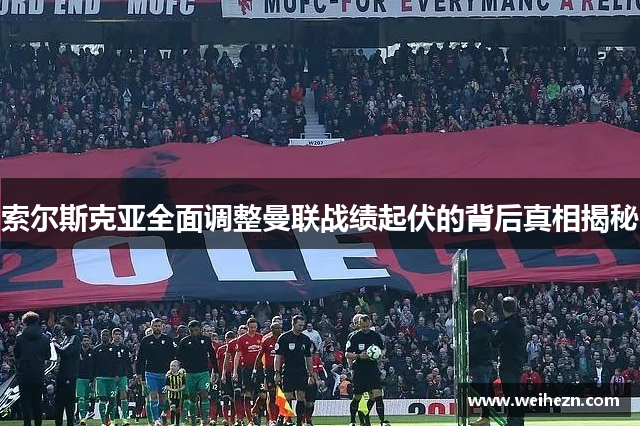 索尔斯克亚全面调整曼联战绩起伏的背后真相揭秘