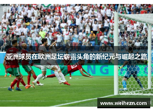 亚洲球员在欧洲足坛崭露头角的新纪元与崛起之路