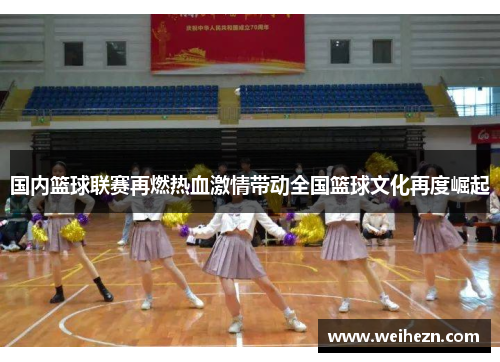 国内篮球联赛再燃热血激情带动全国篮球文化再度崛起