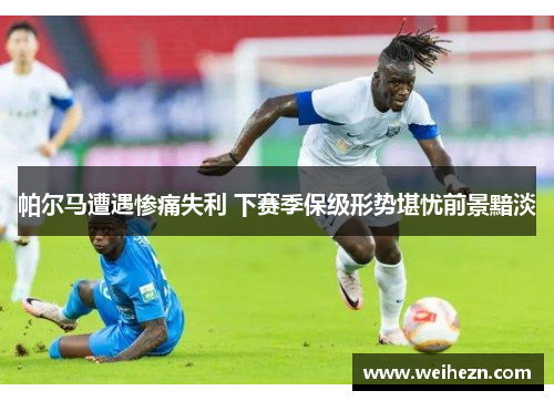 帕尔马遭遇惨痛失利 下赛季保级形势堪忧前景黯淡
