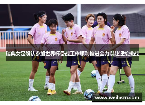 瑞典女足确认参加世界杯备战工作顺利推进全力以赴迎接挑战