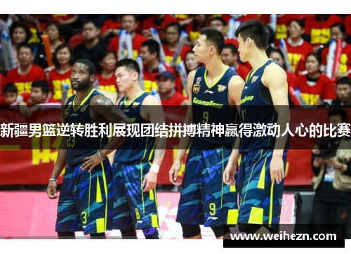 新疆男篮逆转胜利展现团结拼搏精神赢得激动人心的比赛