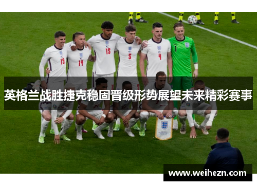 英格兰战胜捷克稳固晋级形势展望未来精彩赛事