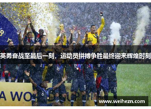 英勇奋战至最后一刻，运动员拼搏争胜最终迎来辉煌时刻