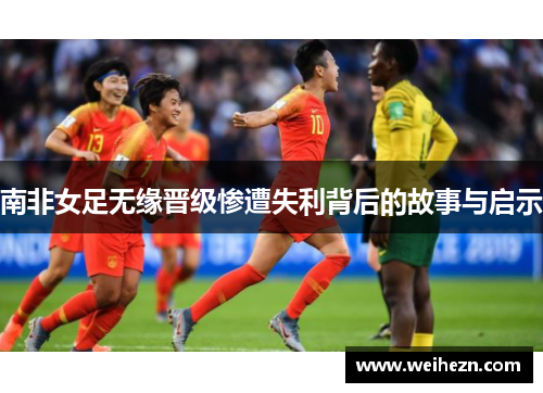 南非女足无缘晋级惨遭失利背后的故事与启示