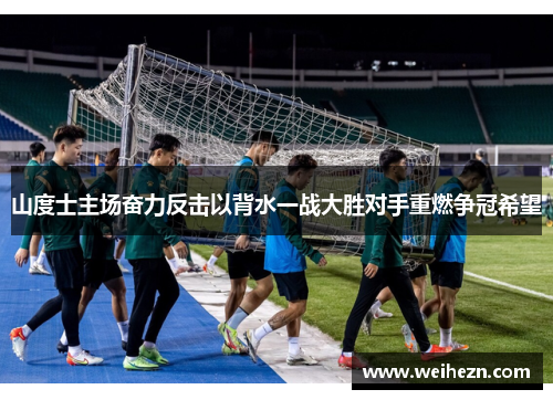 山度士主场奋力反击以背水一战大胜对手重燃争冠希望