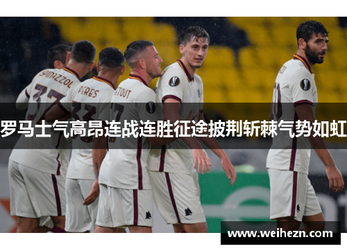罗马士气高昂连战连胜征途披荆斩棘气势如虹