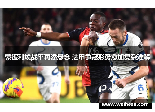 蒙彼利埃战平再添悬念 法甲争冠形势愈加复杂难解