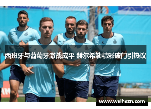 西班牙与葡萄牙激战成平 赫尔希勒精彩破门引热议