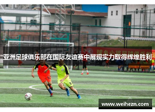 亚洲足球俱乐部在国际友谊赛中展现实力取得辉煌胜利