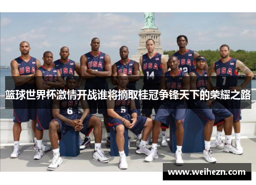 篮球世界杯激情开战谁将摘取桂冠争锋天下的荣耀之路