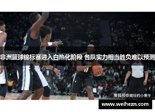 非洲篮球锦标赛进入白热化阶段 各队实力相当胜负难以预测