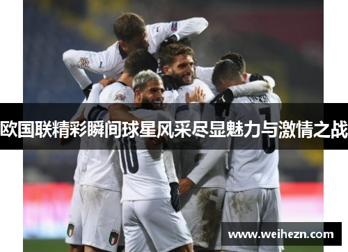 欧国联精彩瞬间球星风采尽显魅力与激情之战