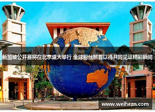 新加坡公开赛将在北京盛大举行 全球粉丝翘首以待共同见证精彩瞬间