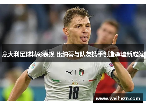 意大利足球精彩表现 比纳蒂与队友携手创造辉煌新成就