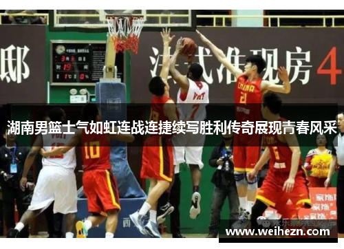 湖南男篮士气如虹连战连捷续写胜利传奇展现青春风采
