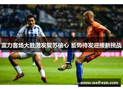 富力客场大胜激发复苏信心 蓄势待发迎接新挑战