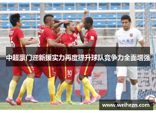 中超豪门迎新援实力再度提升球队竞争力全面增强