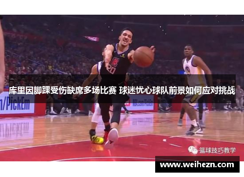 库里因脚踝受伤缺席多场比赛 球迷忧心球队前景如何应对挑战