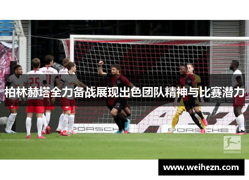 柏林赫塔全力备战展现出色团队精神与比赛潜力