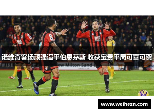 诺维奇客场顽强逼平伯恩茅斯 收获宝贵平局可喜可贺