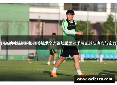 阿森纳教练组积极调整战术全力备战重要对手展现球队决心与实力
