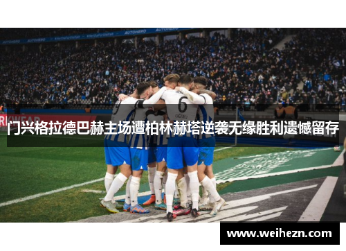 门兴格拉德巴赫主场遭柏林赫塔逆袭无缘胜利遗憾留存