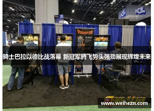 骑士巴拉以德比战落幕 新冠军腾飞势头强劲展现辉煌未来