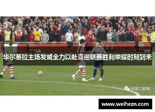 华尔基拉主场发威全力以赴喜迎联赛胜利荣耀时刻到来