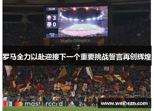 罗马全力以赴迎接下一个重要挑战誓言再创辉煌