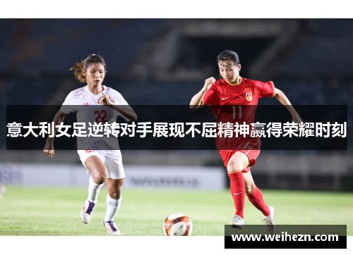 意大利女足逆转对手展现不屈精神赢得荣耀时刻