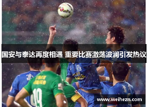 国安与泰达再度相遇 重要比赛激荡波澜引发热议