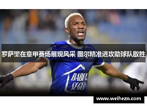 罗萨里在意甲赛场展现风采 图尔精准进攻助球队取胜
