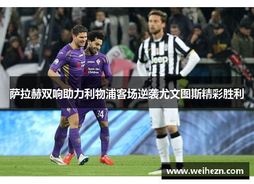 萨拉赫双响助力利物浦客场逆袭尤文图斯精彩胜利