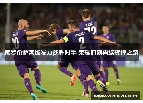 佛罗伦萨客场发力战胜对手 荣耀时刻再续辉煌之路