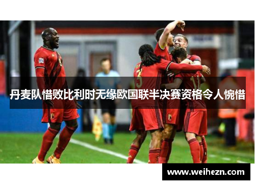 丹麦队惜败比利时无缘欧国联半决赛资格令人惋惜