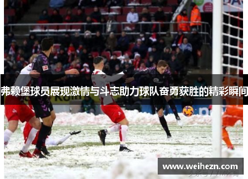 弗赖堡球员展现激情与斗志助力球队奋勇获胜的精彩瞬间