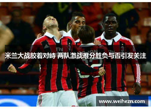 米兰大战胶着对峙 两队激战难分胜负与否引发关注