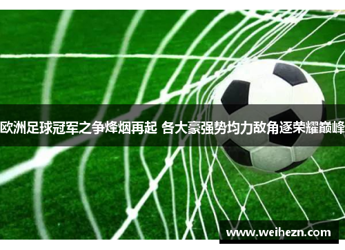 欧洲足球冠军之争烽烟再起 各大豪强势均力敌角逐荣耀巅峰