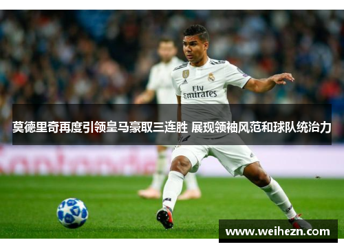 莫德里奇再度引领皇马豪取三连胜 展现领袖风范和球队统治力