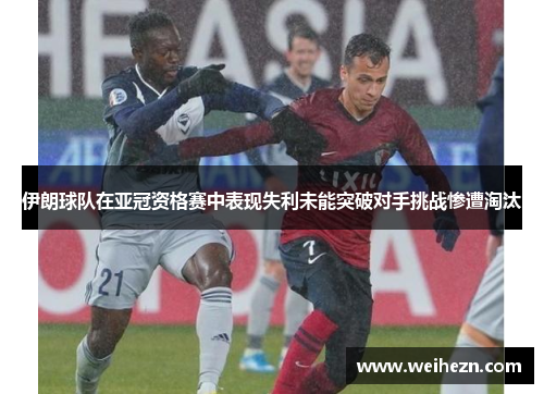伊朗球队在亚冠资格赛中表现失利未能突破对手挑战惨遭淘汰