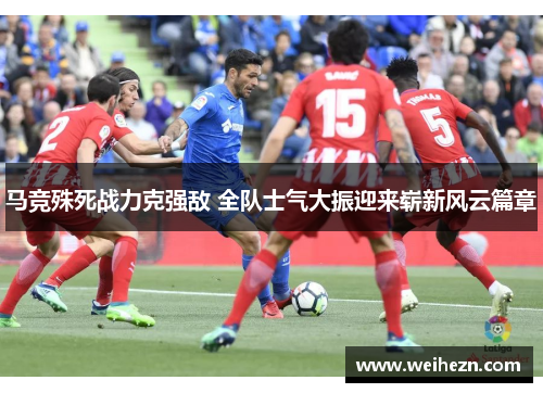 马竞殊死战力克强敌 全队士气大振迎来崭新风云篇章