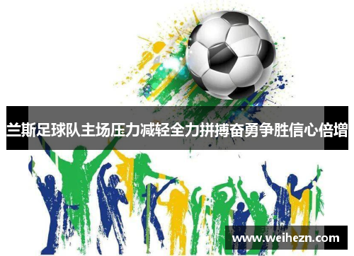 兰斯足球队主场压力减轻全力拼搏奋勇争胜信心倍增