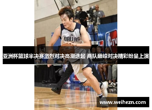 亚洲杯篮球半决赛激烈对决高潮迭起 两队巅峰对决精彩纷呈上演