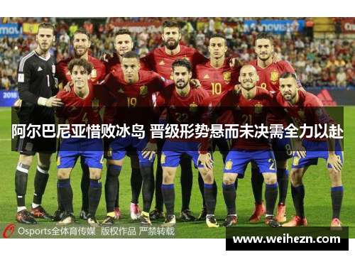 阿尔巴尼亚惜败冰岛 晋级形势悬而未决需全力以赴