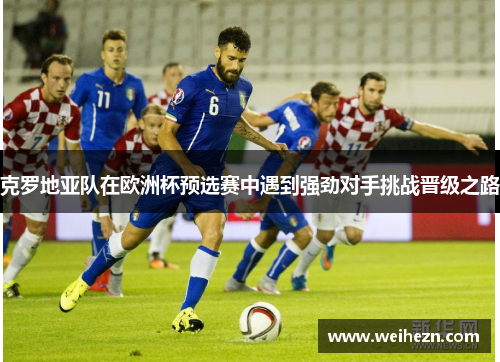 克罗地亚队在欧洲杯预选赛中遇到强劲对手挑战晋级之路